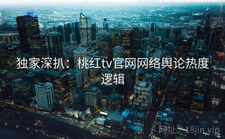独家深扒：桃红tv官网网络舆论热度逻辑