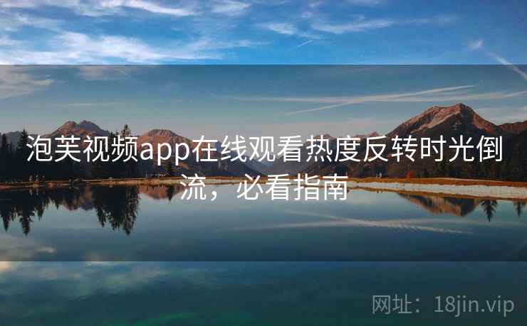 泡芙视频app在线观看热度反转时光倒流,必看指南 泡芙视频app在线观看热度反转时光倒流,必看指南