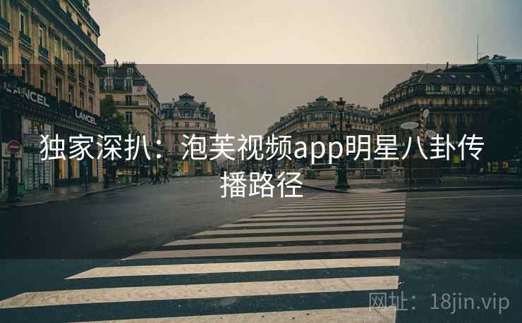 独家深扒：泡芙视频app明星八卦传播路径