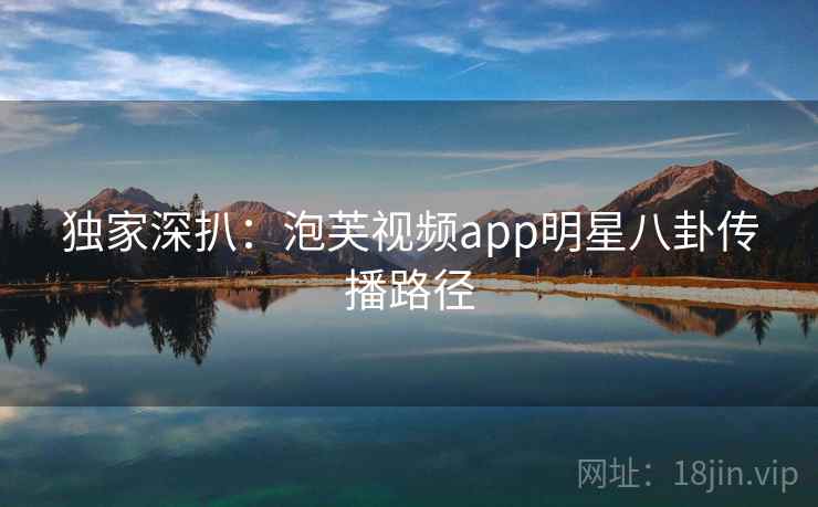 独家深扒:泡芙视频app明星八卦传播路径 独家深扒:泡芙视频app明星八卦传播路径