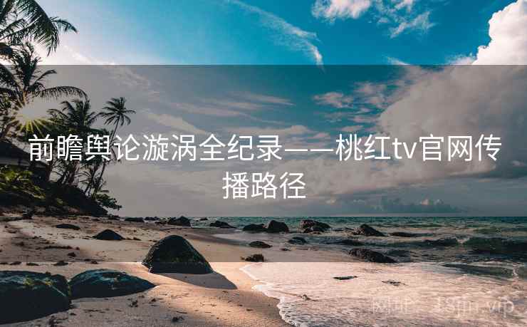 前瞻舆论漩涡全纪录——桃红tv官网传播路径