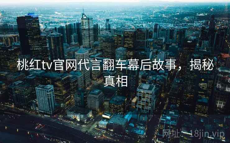 桃红tv官网代言翻车幕后故事，揭秘真相