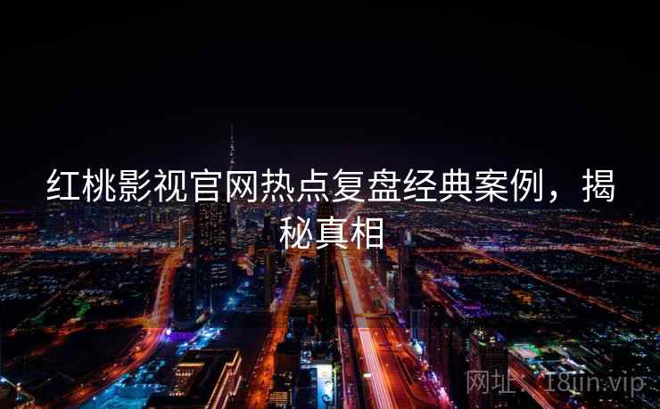 红桃影视官网热点复盘经典案例，揭秘真相