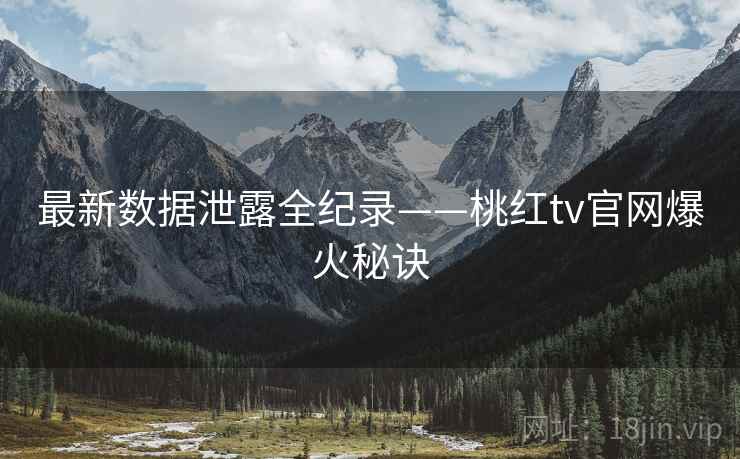 最新数据泄露全纪录——桃红tv官网爆火秘诀 最新数据泄露全纪录——桃红tv官网爆火秘诀