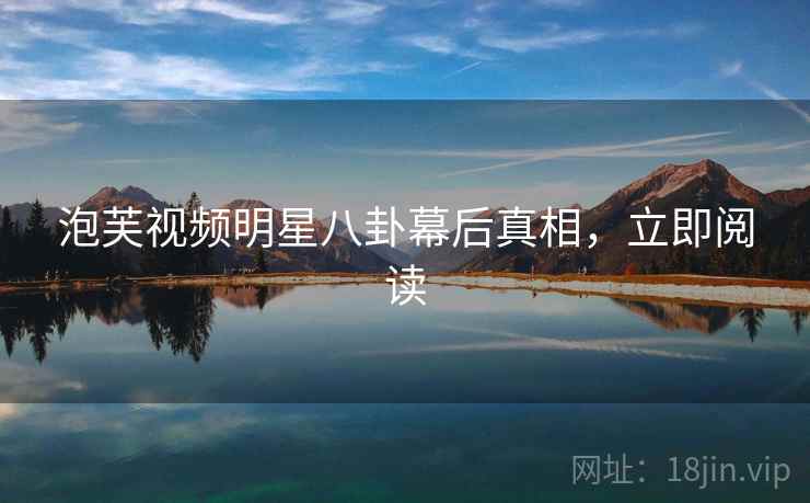 泡芙视频明星八卦幕后真相,立即阅读 泡芙视频明星八卦幕后真相,立即阅读