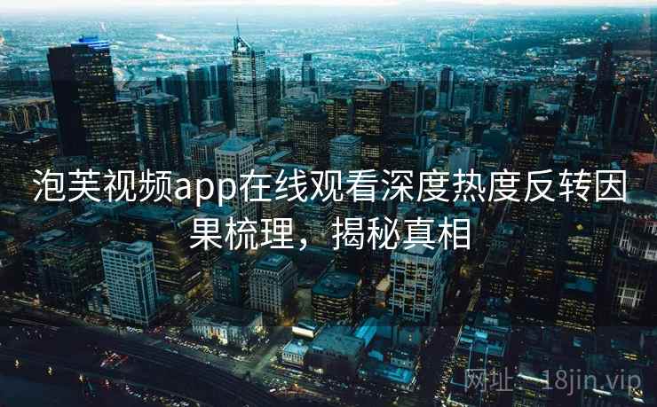 泡芙视频app在线观看深度热度反转因果梳理，揭秘真相