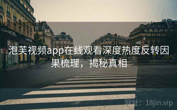 泡芙视频app在线观看深度热度反转因果梳理,揭秘真相 泡芙视频app在线观看深度热度反转因果梳理,揭秘真相