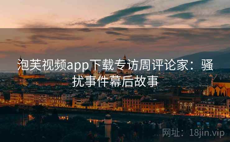 泡芙视频app下载专访周评论家：骚扰事件幕后故事