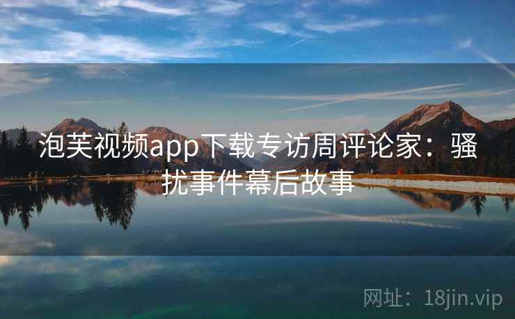 泡芙视频app下载专访周评论家:骚扰事件幕后故事 泡芙视频app下载专访周评论家:骚扰事件幕后故事