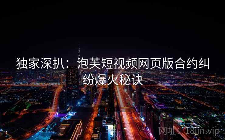 独家深扒:泡芙短视频网页版合约纠纷爆火秘诀 独家深扒:泡芙短视频网页版合约纠纷爆火秘诀