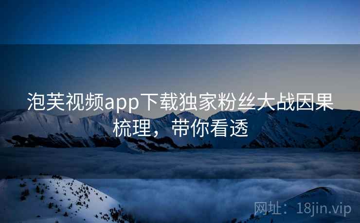 泡芙视频app下载独家粉丝大战因果梳理，带你看透