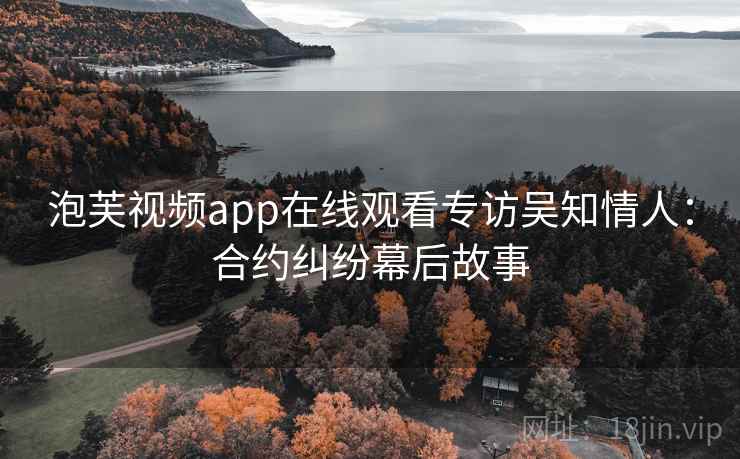 泡芙视频app在线观看专访吴知情人：合约纠纷幕后故事