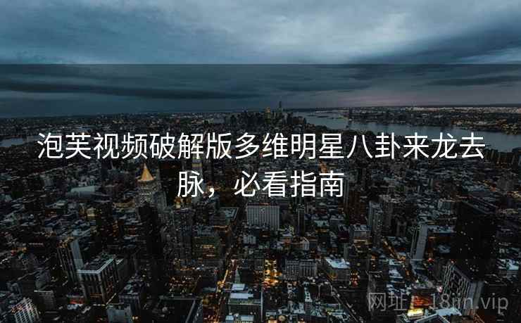 泡芙视频破解版多维明星八卦来龙去脉,必看指南 泡芙视频破解版多维明星八卦来龙去脉,必看指南