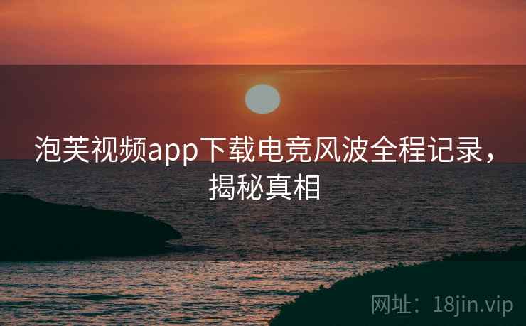 泡芙视频app下载电竞风波全程记录，揭秘真相