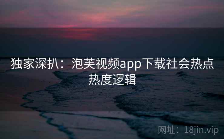 独家深扒：泡芙视频app下载社会热点热度逻辑