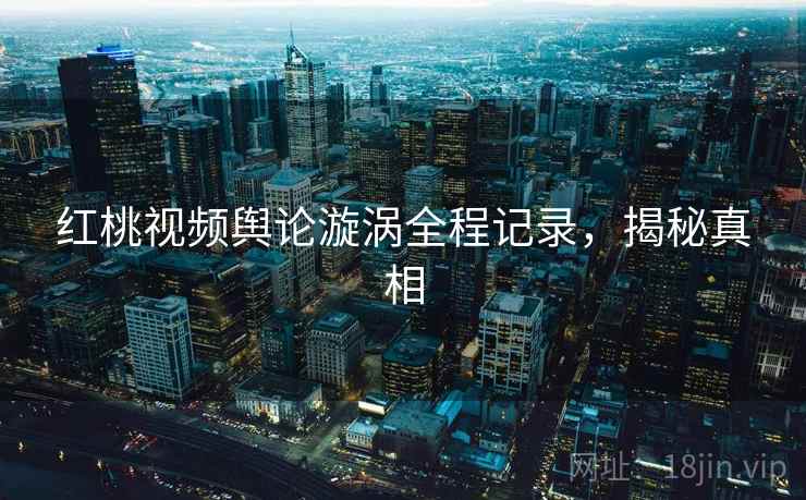 红桃视频舆论漩涡全程记录，揭秘真相