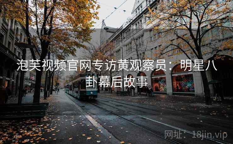 泡芙视频官网专访黄观察员：明星八卦幕后故事