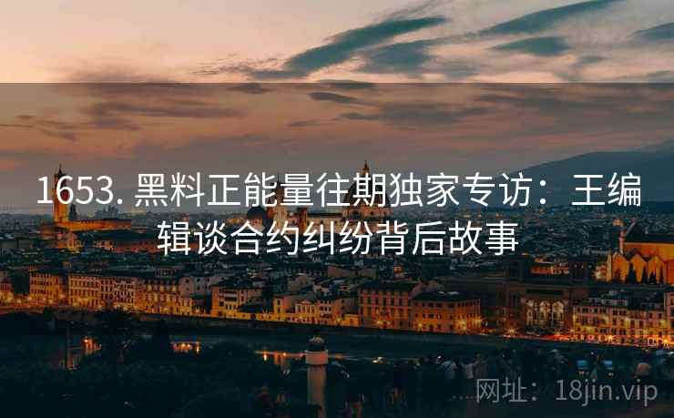 1653. 黑料正能量往期独家专访:王编辑谈合约纠纷背后故事 1653. 黑料正能量往期独家专访:王编辑谈合约纠纷背后故事
