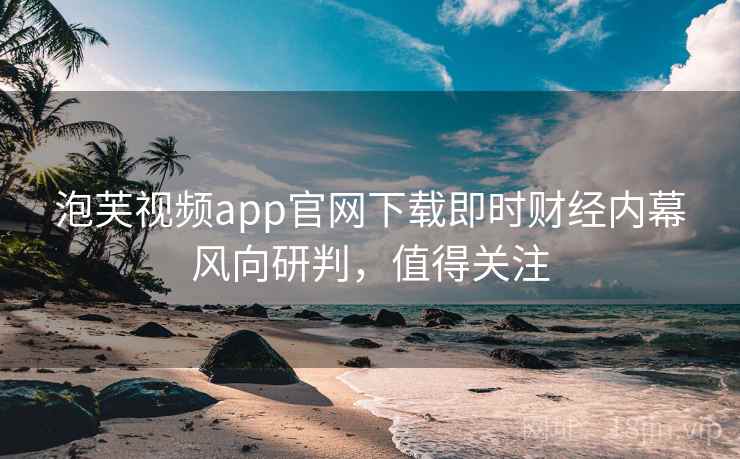 泡芙视频app官网下载即时财经内幕风向研判，值得关注