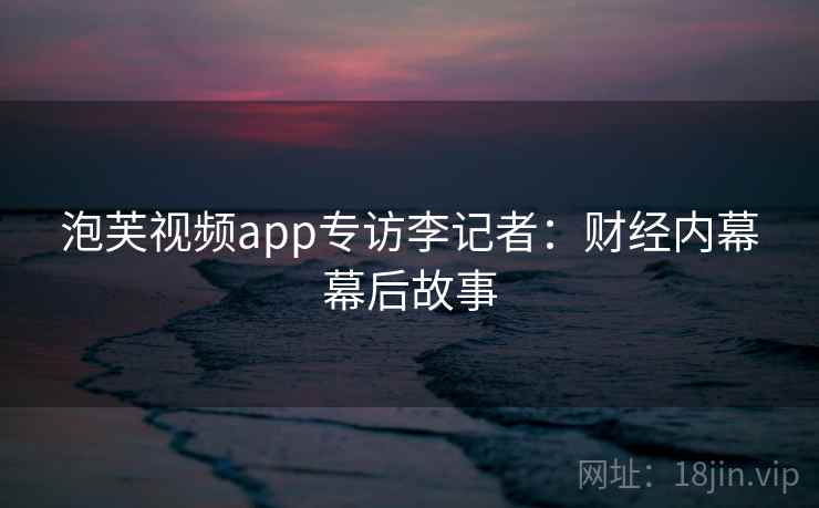 泡芙视频app专访李记者：财经内幕幕后故事